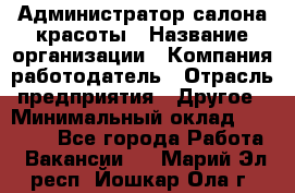 Администратор салона красоты › Название организации ­ Компания-работодатель › Отрасль предприятия ­ Другое › Минимальный оклад ­ 16 000 - Все города Работа » Вакансии   . Марий Эл респ.,Йошкар-Ола г.